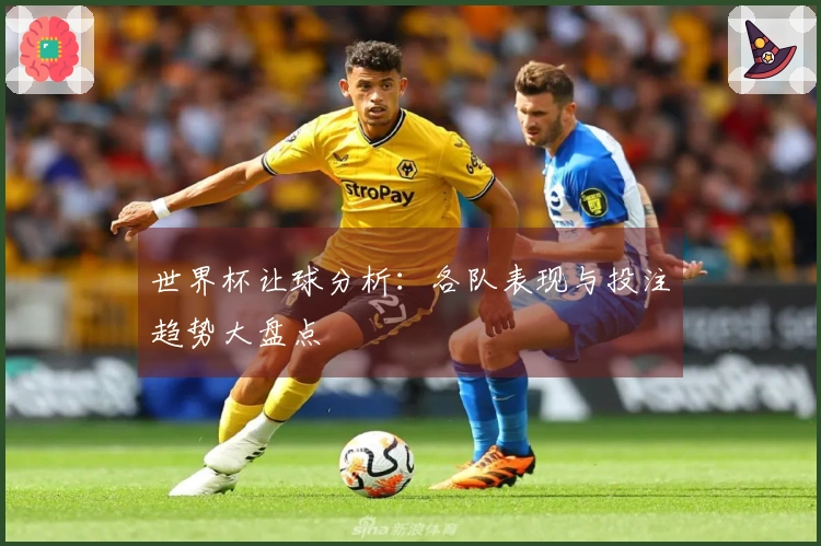 世界杯让球分析：各队表现与投注趋势大盘点