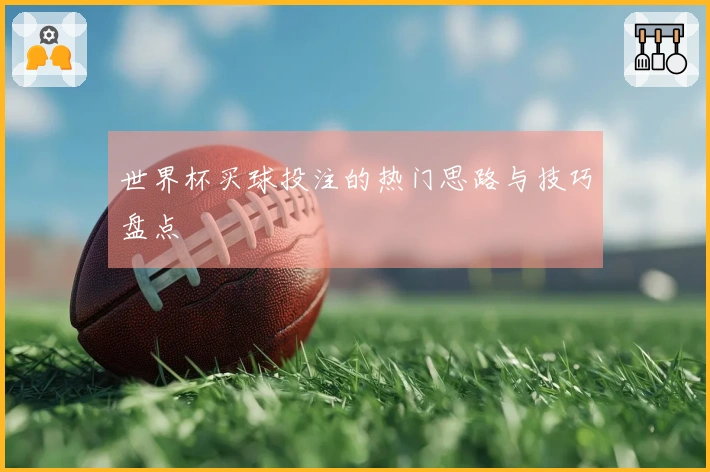 世界杯买球投注的热门思路与技巧盘点