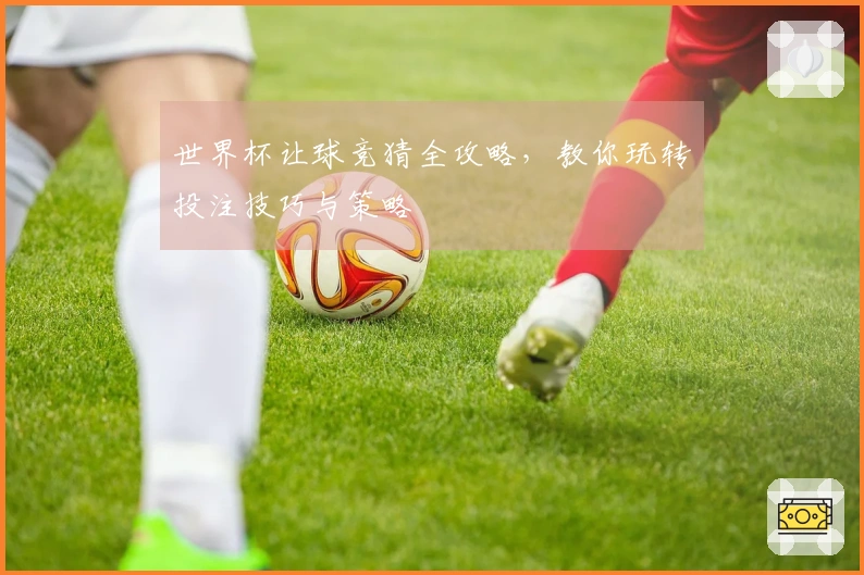 世界杯让球竞猜全攻略，教你玩转投注技巧与策略