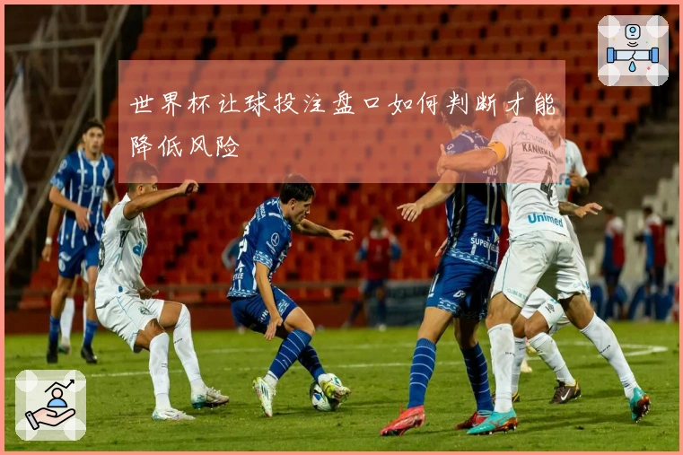 世界杯让球投注盘口如何判断才能降低风险