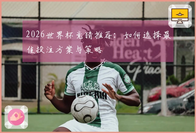 2026世界杯竞猜推荐：如何选择最佳投注方案与策略
