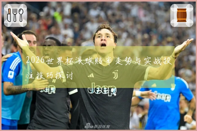 2026世界杯滚球赔率走势与实战投注技巧探讨