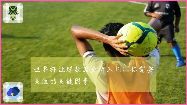 世界杯让球数据分析入门：你需要关注的关键因素