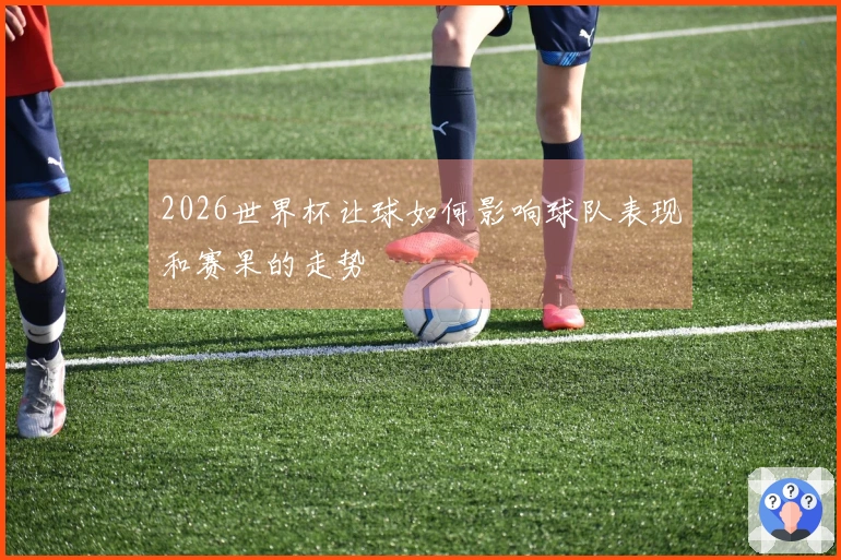 2026世界杯让球如何影响球队表现和赛果的走势