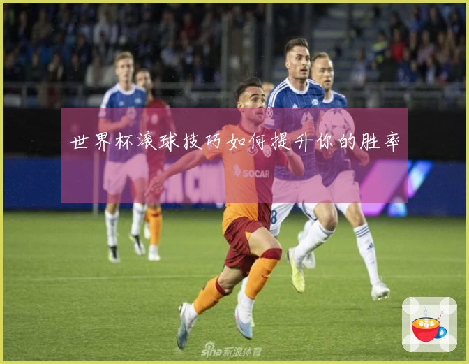 世界杯滚球技巧如何提升你的胜率