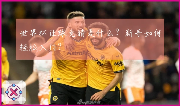 世界杯让球竞猜是什么？新手如何轻松入门？
