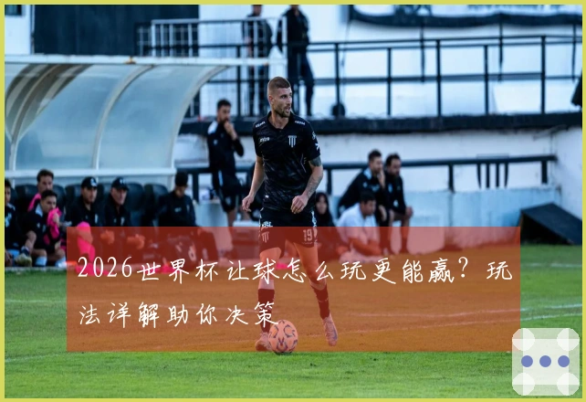 2026世界杯让球怎么玩更能赢？玩法详解助你决策