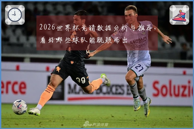 2026世界杯竞猜数据分析与推荐，看好哪些球队能脱颖而出