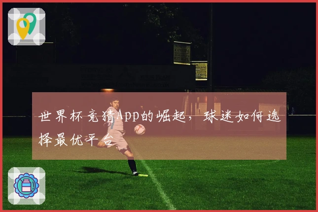 世界杯竞猜App的崛起，球迷如何选择最优平台