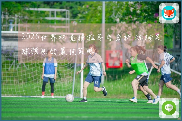 2026世界杯竞猜推荐与分析 玩转足球预测的最佳策略