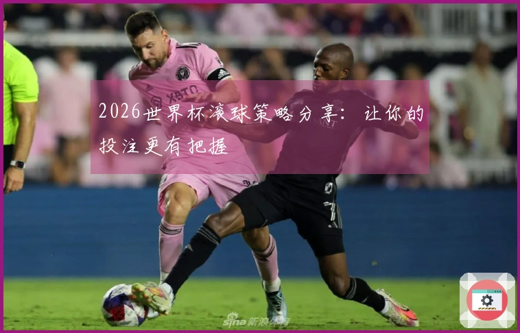 2026世界杯滚球策略分享：让你的投注更有把握