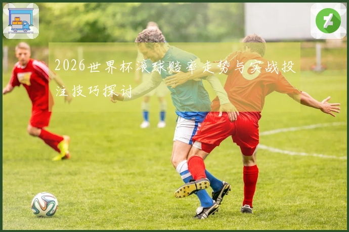 2026世界杯滚球赔率走势与实战投注技巧探讨
