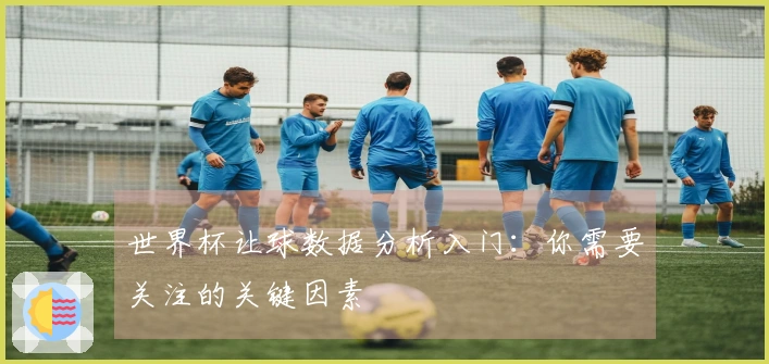 世界杯让球数据分析入门：你需要关注的关键因素