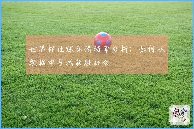世界杯让球竞猜赔率分析：如何从数据中寻找获胜机会