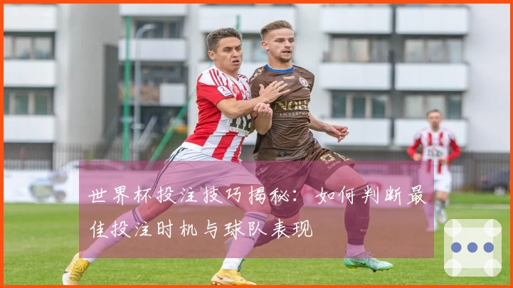 世界杯投注技巧揭秘：如何判断最佳投注时机与球队表现