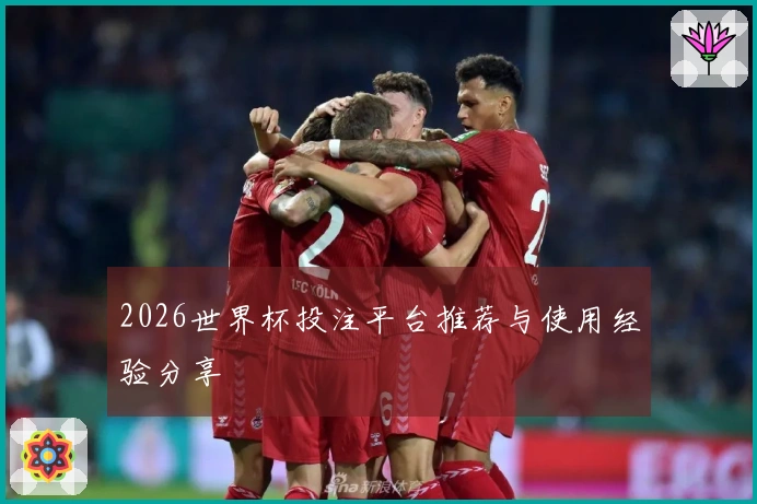 2026世界杯投注平台推荐与使用经验分享