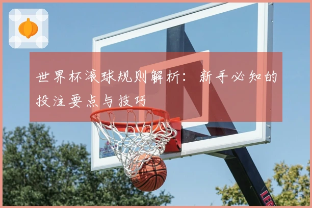 世界杯滚球规则解析：新手必知的投注要点与技巧
