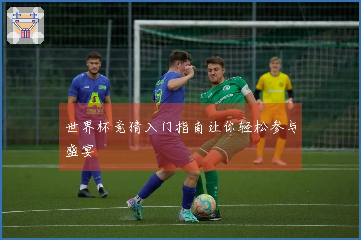世界杯竞猜入门指南让你轻松参与盛宴