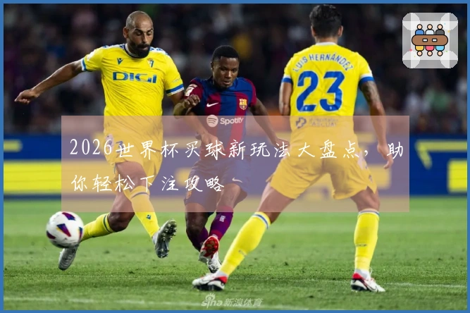 2026世界杯买球新玩法大盘点，助你轻松下注攻略
