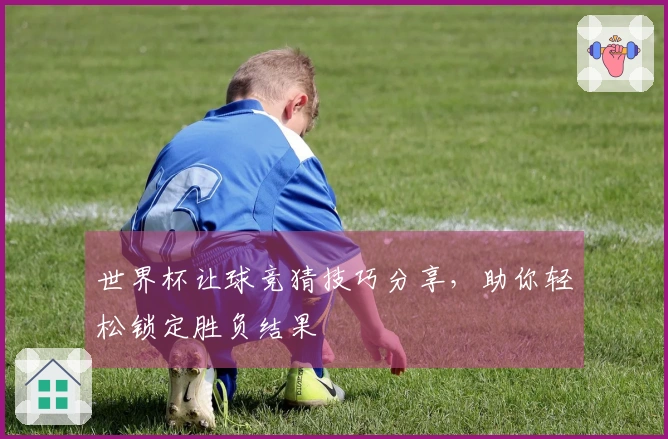 世界杯让球竞猜技巧分享，助你轻松锁定胜负结果