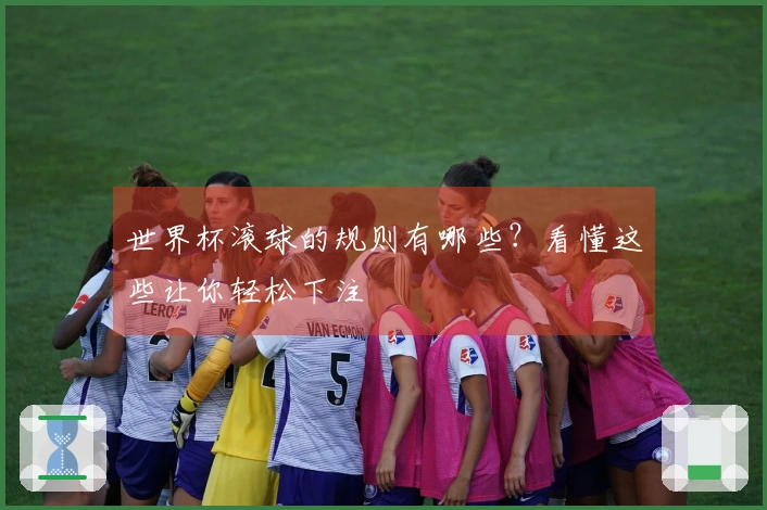 世界杯滚球的规则有哪些？看懂这些让你轻松下注