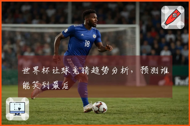 世界杯让球竞猜趋势分析，预测谁能笑到最后