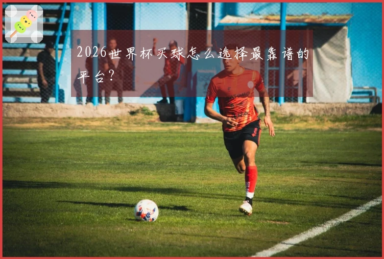 2026世界杯买球怎么选择最靠谱的平台？