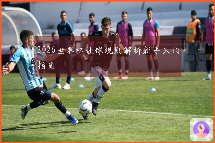 2026世界杯让球规则解析新手入门指南