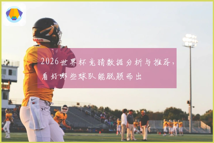 2026世界杯竞猜数据分析与推荐，看好哪些球队能脱颖而出