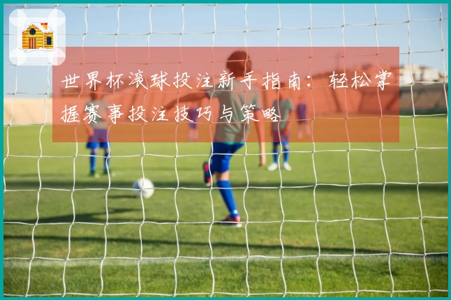 世界杯滚球投注新手指南：轻松掌握赛事投注技巧与策略
