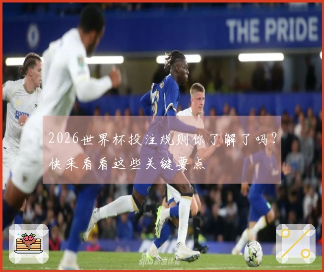 2026世界杯投注规则你了解了吗？快来看看这些关键要点