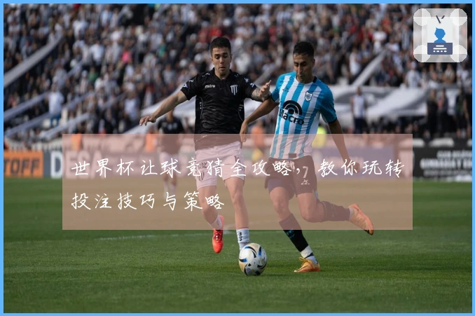 世界杯让球竞猜全攻略，教你玩转投注技巧与策略