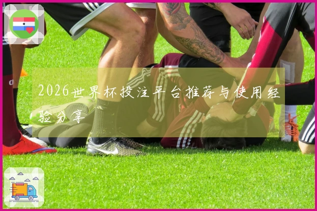 2026世界杯投注平台推荐与使用经验分享