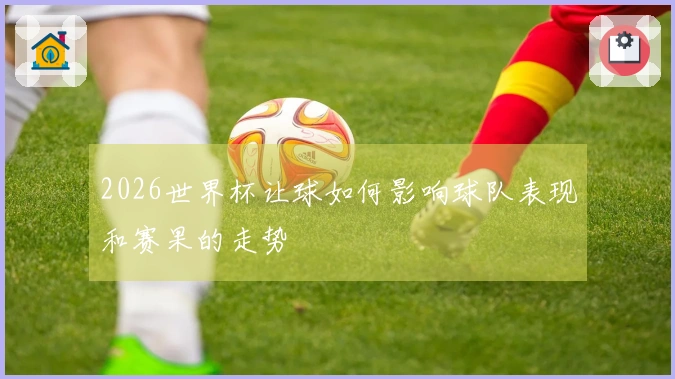 2026世界杯让球如何影响球队表现和赛果的走势