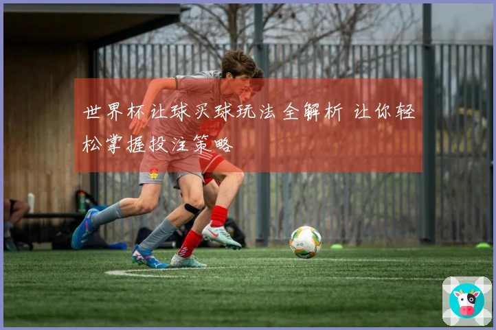 世界杯让球买球玩法全解析 让你轻松掌握投注策略
