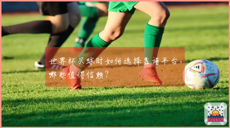 世界杯买球时如何选择靠谱平台，哪些值得信赖？