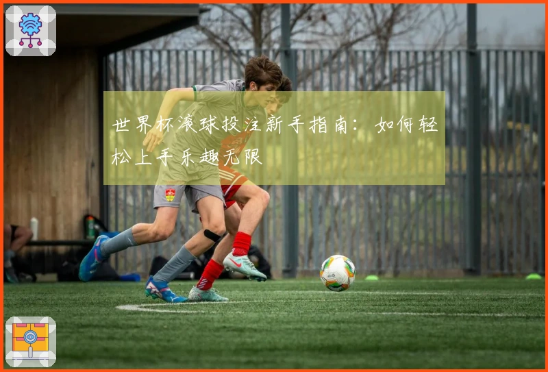 世界杯滚球投注新手指南：如何轻松上手乐趣无限